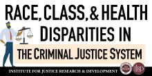Race, Class and Health Disparities in the Criminal Justice System presented by the FSU Institute for Justice Research and Development.