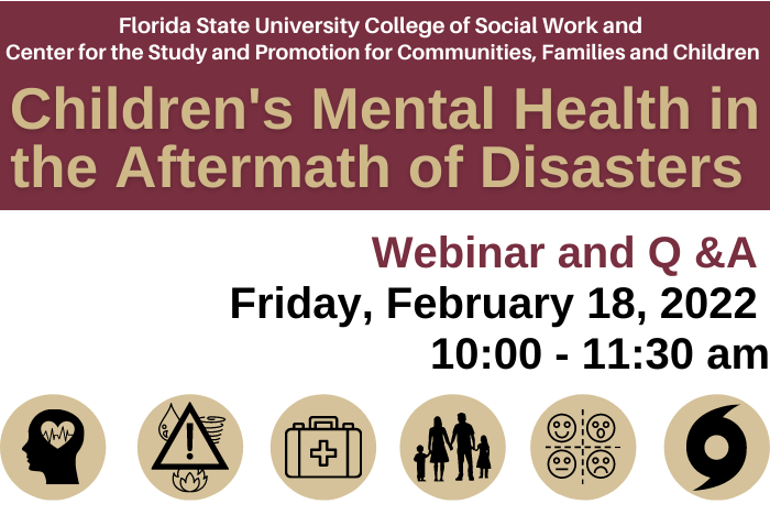 FSU College of Social Work and the Center for the Study and Promotion for Communities, Families and Children Webinar on Children's Mental Health in the Aftermath of Disasters on Friday, February 18th from 10 until 11:30 am flyer.